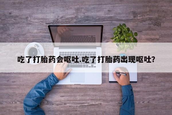 卖打胎药的微信吃了打胎药会呕吐.吃了打胎药出现呕吐？