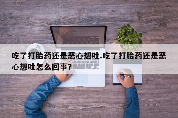 卖打胎药的微信吃了打胎药还是恶心想吐.吃了打胎药还是恶心想吐怎么回事？