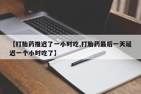 卖打胎药的微信【打胎药推迟了一小时吃,打胎药最后一天延迟一个小时吃了】