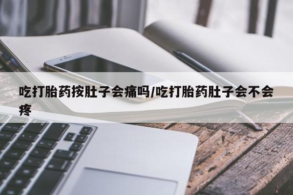 卖打胎药的微信吃打胎药按肚子会痛吗/吃打胎药肚子会不会疼
