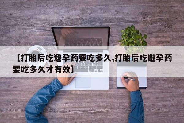 卖打胎药的微信【打胎后吃避孕药要吃多久,打胎后吃避孕药要吃多久才有效】