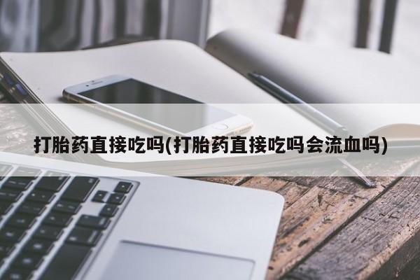 卖打胎药的微信打胎药直接吃吗(打胎药直接吃吗会流血吗)