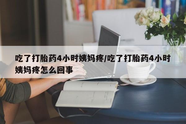 卖打胎药的微信吃了打胎药4小时姨妈疼/吃了打胎药4小时姨妈疼怎么回事