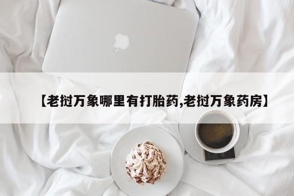 卖打胎药的微信【老挝万象哪里有打胎药,老挝万象药房】