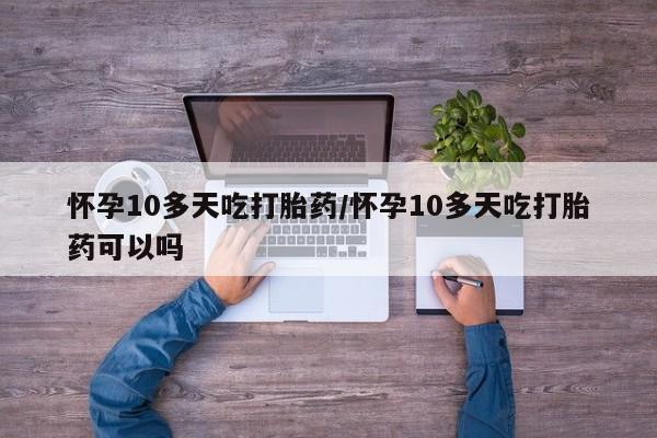 卖打胎药的微信怀孕10多天吃打胎药/怀孕10多天吃打胎药可以吗