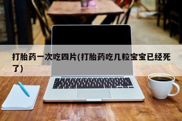 卖打胎药的微信打胎药一次吃四片(打胎药吃几粒宝宝已经死了)