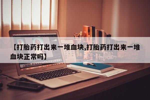 卖打胎药的微信【打胎药打出来一堆血块,打胎药打出来一堆血块正常吗】