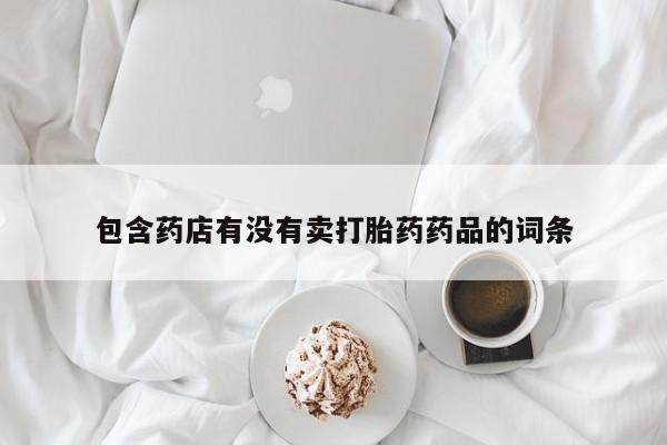 卖打胎药的微信包含药店有没有卖打胎药药品的词条
