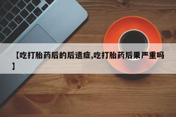 卖打胎药的微信【吃打胎药后的后遗症,吃打胎药后果严重吗】