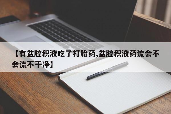 卖打胎药的微信【有盆腔积液吃了打胎药,盆腔积液药流会不会流不干净】