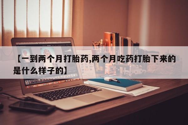 卖打胎药的微信【一到两个月打胎药,两个月吃药打胎下来的是什么样子的】