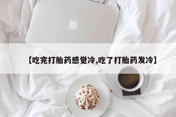 卖打胎药的微信【吃完打胎药感觉冷,吃了打胎药发冷】