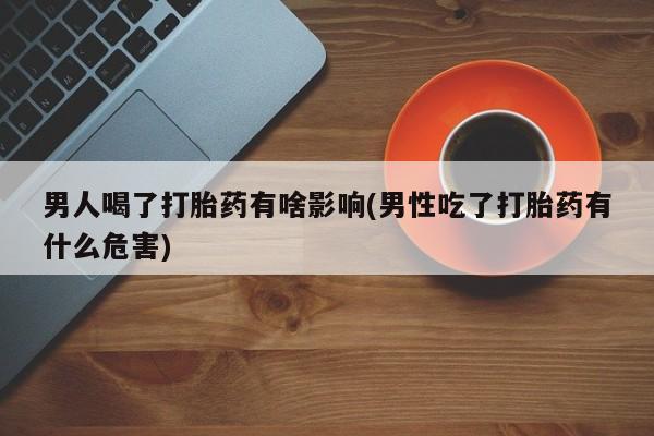 卖打胎药的微信男人喝了打胎药有啥影响(男性吃了打胎药有什么危害)
