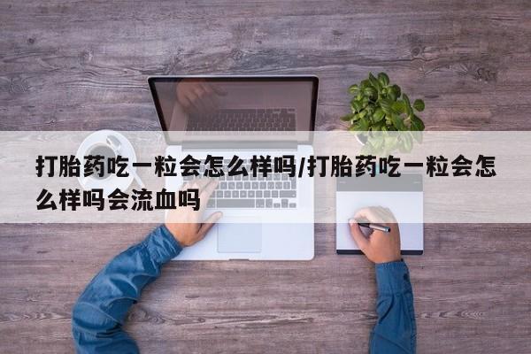 卖打胎药的微信打胎药吃一粒会怎么样吗/打胎药吃一粒会怎么样吗会流血吗