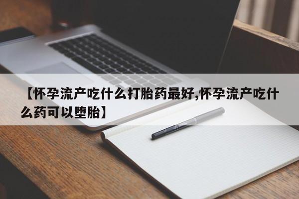 卖打胎药的微信【怀孕流产吃什么打胎药最好,怀孕流产吃什么药可以堕胎】