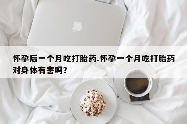 卖打胎药的微信怀孕后一个月吃打胎药.怀孕一个月吃打胎药对身体有害吗？
