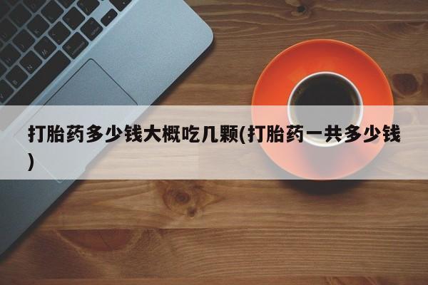 卖打胎药的微信打胎药多少钱大概吃几颗(打胎药一共多少钱)