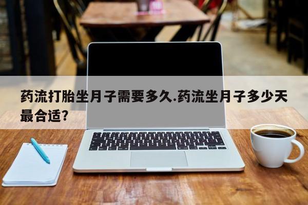 卖打胎药的微信药流打胎坐月子需要多久.药流坐月子多少天最合适？
