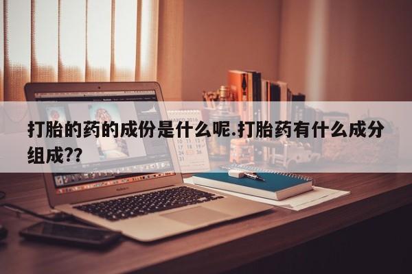 卖打胎药的微信打胎的药的成份是什么呢.打胎药有什么成分组成?？