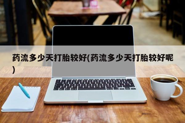 卖打胎药的微信药流多少天打胎较好(药流多少天打胎较好呢)