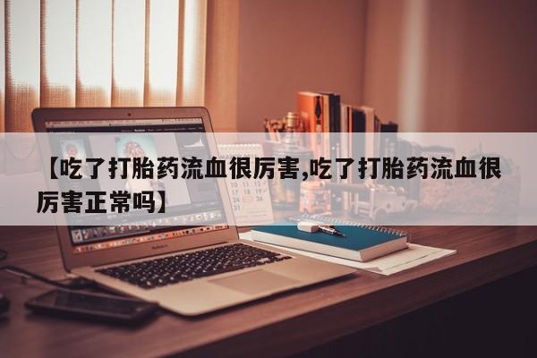 卖打胎药的微信【吃了打胎药流血很厉害,吃了打胎药流血很厉害正常吗】