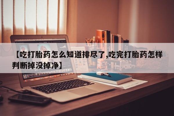 卖打胎药的微信【吃打胎药怎么知道排尽了,吃完打胎药怎样判断掉没掉净】