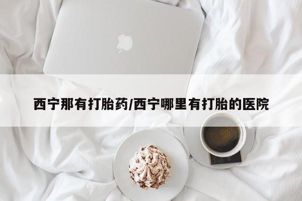 卖打胎药的微信西宁那有打胎药/西宁哪里有打胎的医院