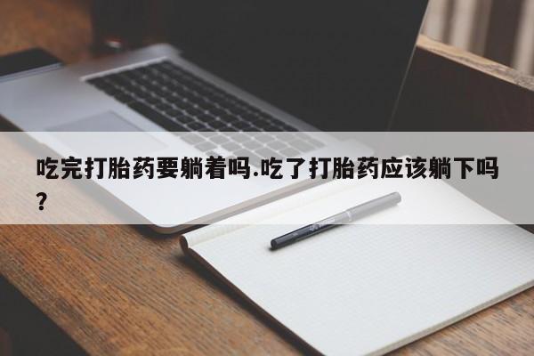 卖打胎药的微信吃完打胎药要躺着吗.吃了打胎药应该躺下吗？