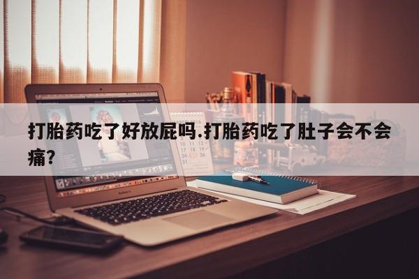 卖打胎药的微信打胎药吃了好放屁吗.打胎药吃了肚子会不会痛？