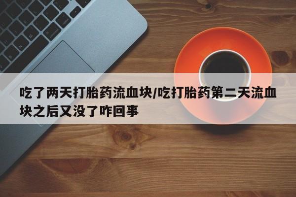 卖打胎药的微信吃了两天打胎药流血块/吃打胎药第二天流血块之后又没了咋回事