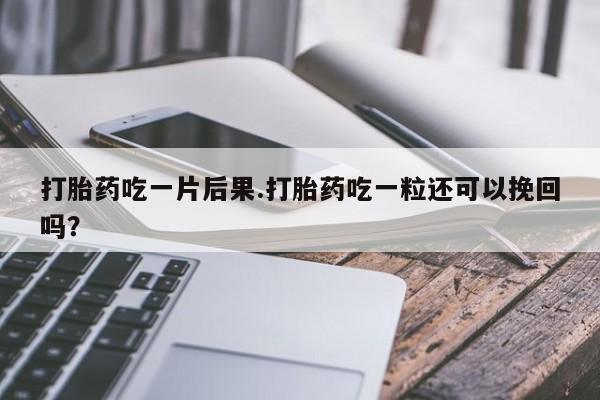 卖打胎药的微信打胎药吃一片后果.打胎药吃一粒还可以挽回吗？