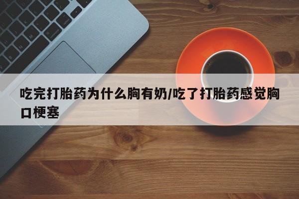 卖打胎药的微信吃完打胎药为什么胸有奶/吃了打胎药感觉胸口梗塞