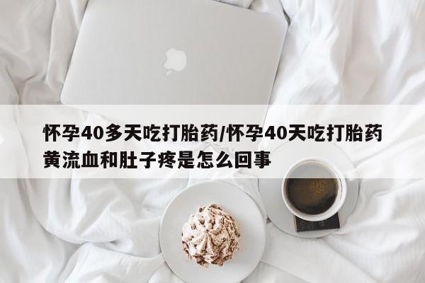 卖打胎药的微信怀孕40多天吃打胎药/怀孕40天吃打胎药黄流血和肚子疼是怎么回事