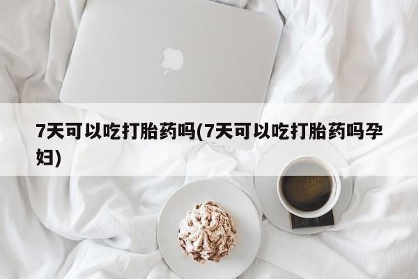 卖打胎药的微信7天可以吃打胎药吗(7天可以吃打胎药吗孕妇)