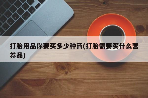 卖打胎药的微信打胎用品你要买多少种药(打胎需要买什么营养品)