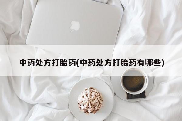 卖打胎药的微信中药处方打胎药(中药处方打胎药有哪些)