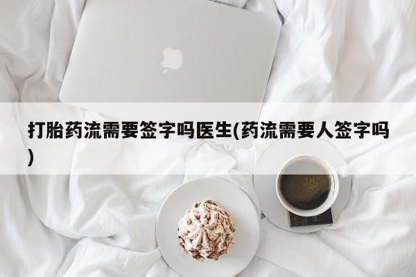 卖打胎药的微信打胎药流需要签字吗医生(药流需要人签字吗)