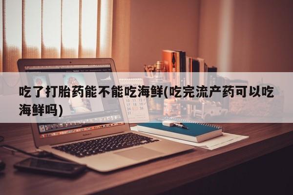 卖打胎药的微信吃了打胎药能不能吃海鲜(吃完流产药可以吃海鲜吗)