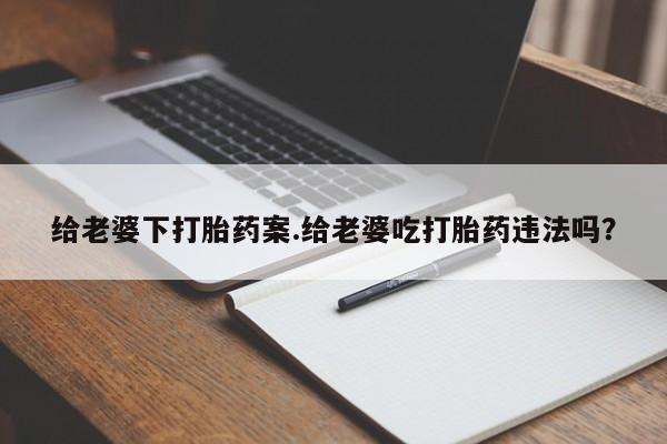 卖打胎药的微信给老婆下打胎药案.给老婆吃打胎药违法吗？