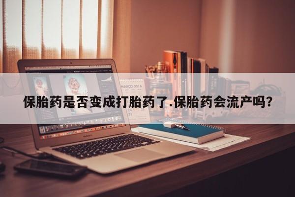 卖打胎药的微信保胎药是否变成打胎药了.保胎药会流产吗？
