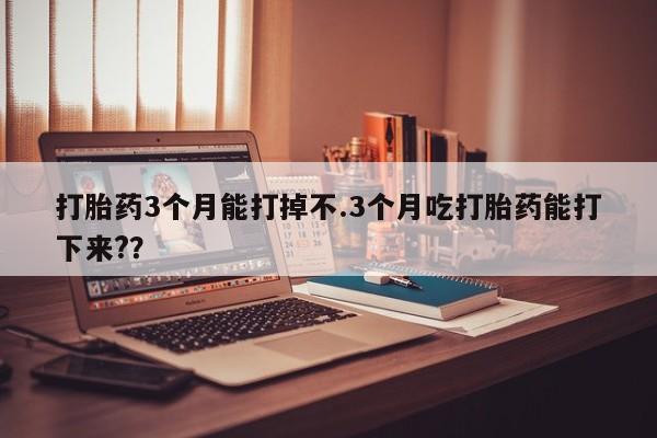 卖打胎药的微信打胎药3个月能打掉不.3个月吃打胎药能打下来?？