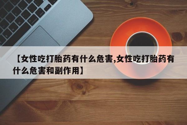 卖打胎药的微信【女性吃打胎药有什么危害,女性吃打胎药有什么危害和副作用】