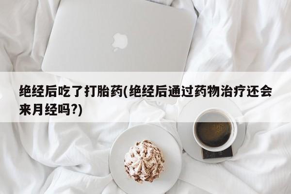 卖打胎药的微信绝经后吃了打胎药(绝经后通过药物治疗还会来月经吗?)