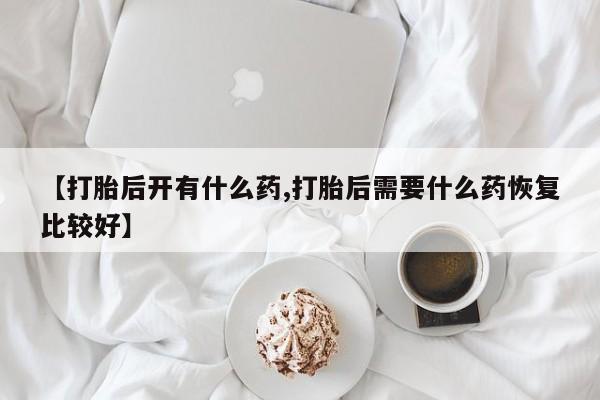 卖打胎药的微信【打胎后开有什么药,打胎后需要什么药恢复比较好】