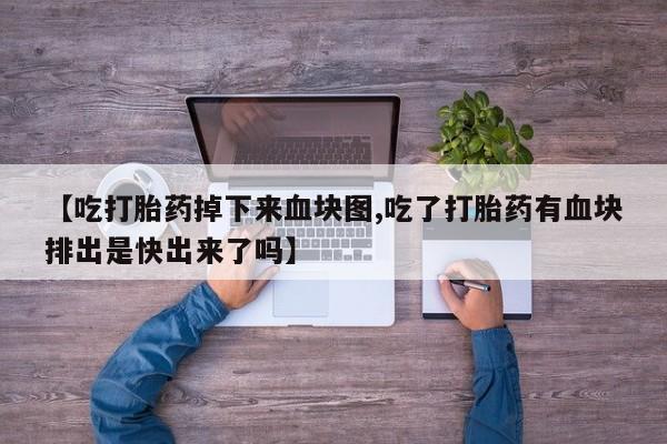 卖打胎药的微信【吃打胎药掉下来血块图,吃了打胎药有血块排出是快出来了吗】