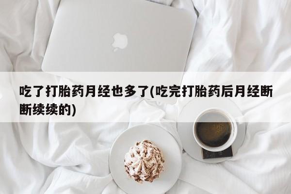 卖打胎药的微信吃了打胎药月经也多了(吃完打胎药后月经断断续续的)