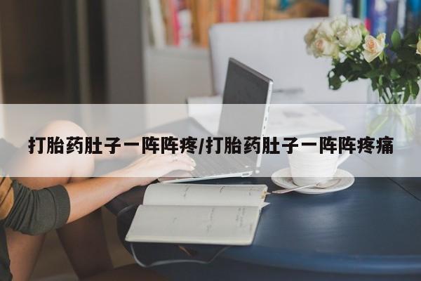 卖打胎药的微信打胎药肚子一阵阵疼/打胎药肚子一阵阵疼痛