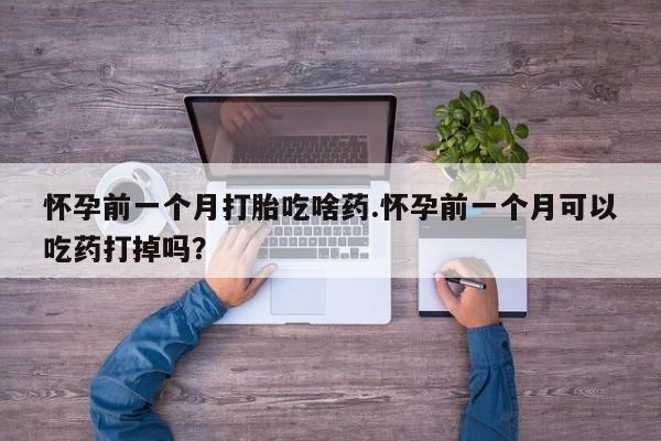 卖打胎药的微信怀孕前一个月打胎吃啥药.怀孕前一个月可以吃药打掉吗？