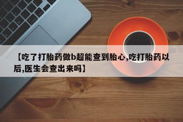 卖打胎药的微信【吃了打胎药做b超能查到胎心,吃打胎药以后,医生会查出来吗】
