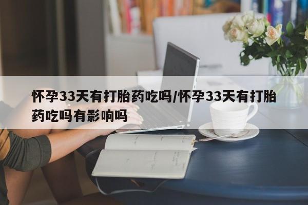 卖打胎药的微信怀孕33天有打胎药吃吗/怀孕33天有打胎药吃吗有影响吗